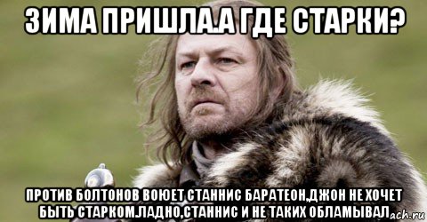 зима пришла.а где старки? против болтонов воюет станнис баратеон,джон не хочет быть старком.ладно,станнис и не таких обламывал, Мем  Шон Бин