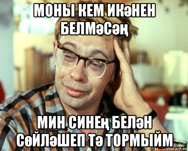 моны кем икәнен белмәсәң мин синең белән сөйләшеп тә тормыйм, Мем Шурик (птичку жалко)