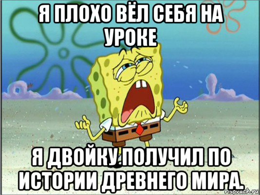 я плохо вёл себя на уроке я двойку получил по истории древнего мира., Мем Спанч Боб плачет