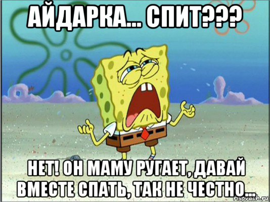 айдарка... спит??? нет! он маму ругает, давай вместе спать, так не честно..., Мем Спанч Боб плачет