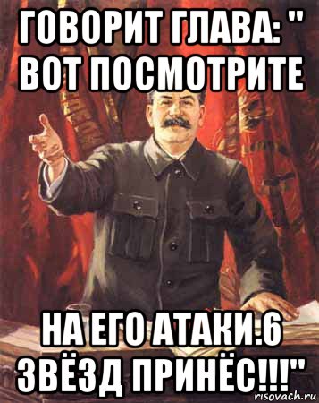 говорит глава: " вот посмотрите на его атаки.6 звёзд принёс!!!", Мем  сталин цветной