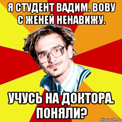 я студент вадим. вову с женей ненавижу. учусь на доктора. поняли?, Мем   Студент практикант