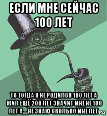 если мне сейчас 100 лет то тогда я не родился 100 лет а жил ещё 200 лет значит мне не 100 лет а.....не знаю сколько мне лет