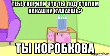 тебе гворили что ты под столом какашки кушаешь? ты коробкова, Мем  Свинка пеппа под столом