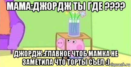 мама:джордж ты где ???? джордж :главное чтоб мамка не заметила что торты съел :), Мем  Свинка пеппа под столом