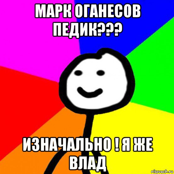 марк оганесов педик??? изначально ! я же влад