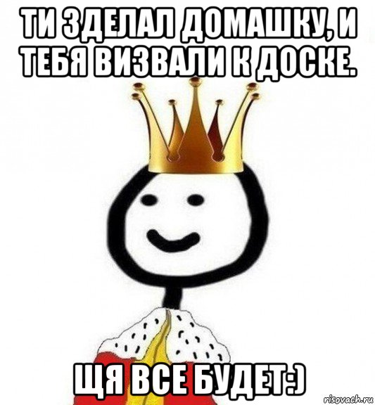 ти зделал домашку, и тебя визвали к доске. щя все будет:), Мем Теребонька Царь