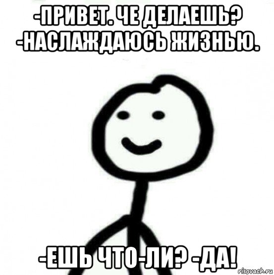 -привет. че делаешь? -наслаждаюсь жизнью. -ешь что-ли? -да!, Мем Теребонька (Диб Хлебушек)