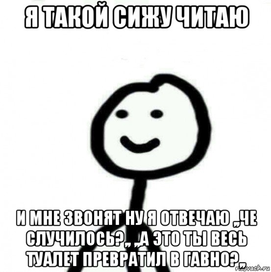 я такой сижу читаю и мне звонят ну я отвечаю ,,че случилось?,, ,,а это ты весь туалет превратил в гавно?,,, Мем Теребонька (Диб Хлебушек)