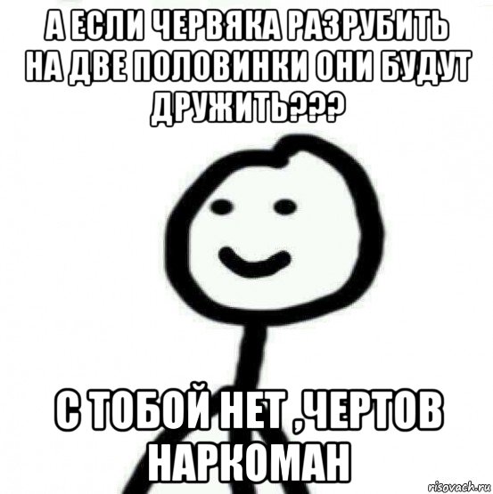 а если червяка разрубить на две половинки они будут дружить??? с тобой нет ,чертов наркоман, Мем Теребонька (Диб Хлебушек)