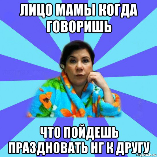 лицо мамы когда говоришь что пойдешь праздновать нг к другу, Мем типичная мама