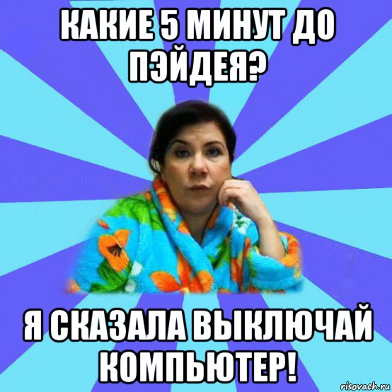 какие 5 минут до пэйдея? я сказала выключай компьютер!, Мем типичная мама