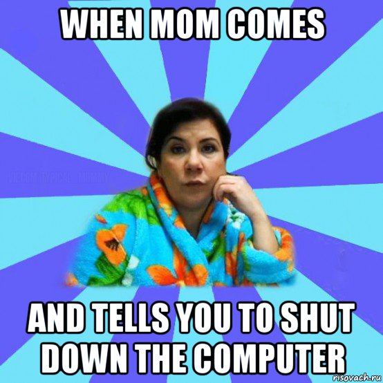 when mom comes and tells you to shut down the computer, Мем типичная мама