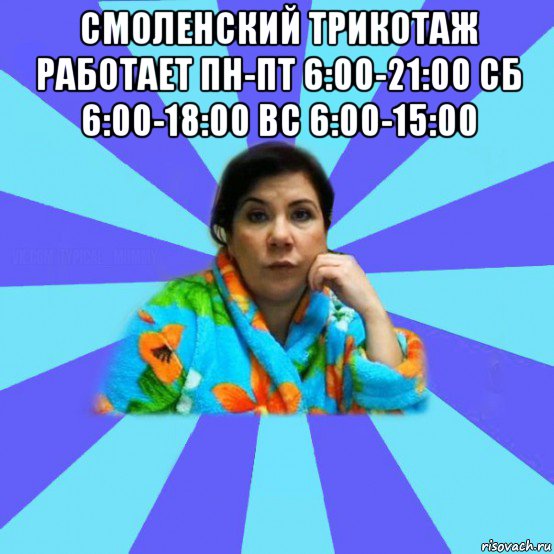 смоленский трикотаж работает пн-пт 6:00-21:00 сб 6:00-18:00 вс 6:00-15:00 , Мем типичная мама