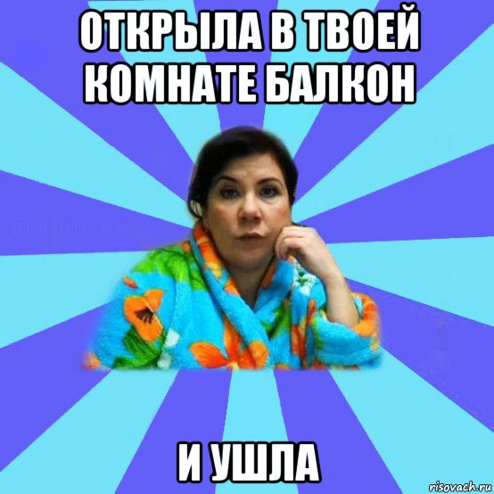 открыла в твоей комнате балкон и ушла, Мем типичная мама