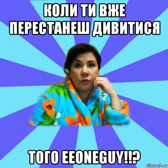 коли ти вже перестанеш дивитися того eeoneguy!!?, Мем типичная мама