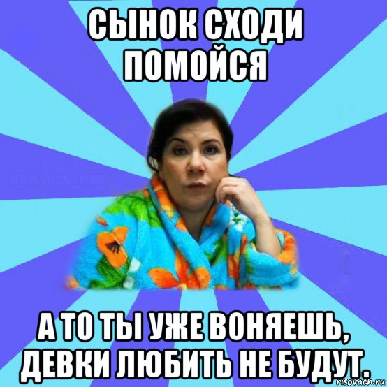 сынок сходи помойся а то ты уже воняешь, девки любить не будут., Мем типичная мама