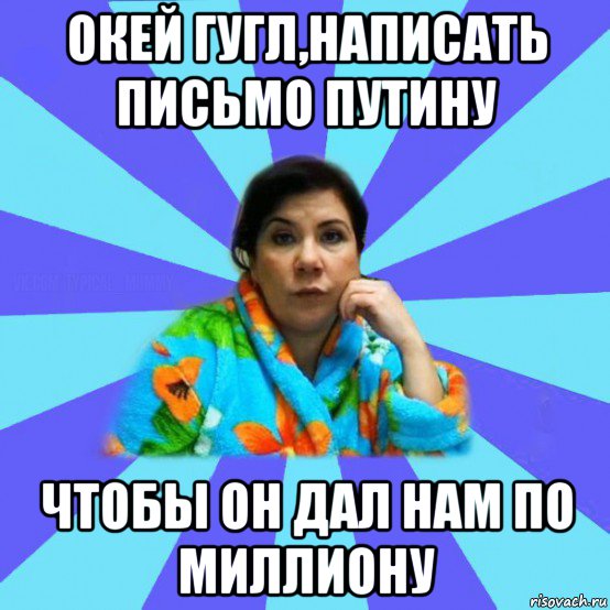 окей гугл,написать письмо путину чтобы он дал нам по миллиону, Мем типичная мама