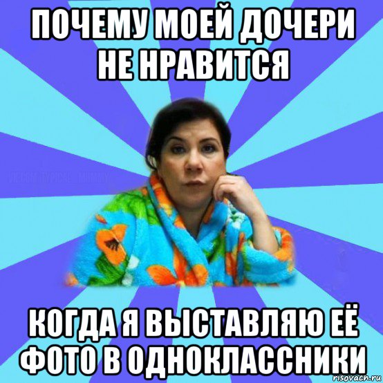 почему моей дочери не нравится когда я выставляю её фото в одноклассники, Мем типичная мама