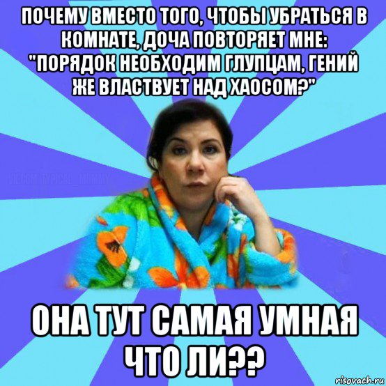 почему вместо того, чтобы убраться в комнате, доча повторяет мне: "порядок необходим глупцам, гений же властвует над хаосом?" она тут самая умная что ли??, Мем типичная мама