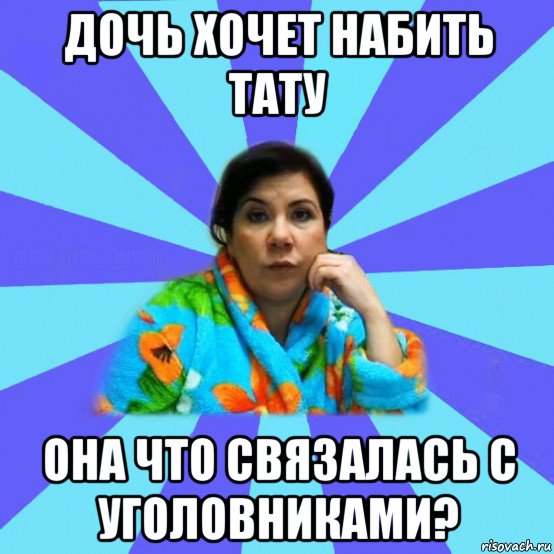 дочь хочет набить тату она что связалась с уголовниками?, Мем типичная мама