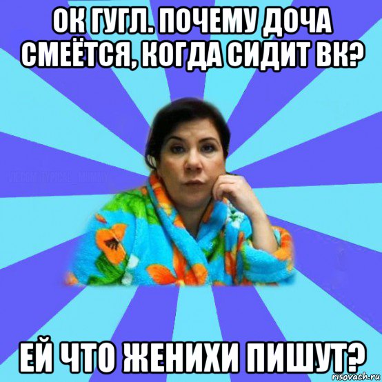 ок гугл. почему доча смеётся, когда сидит вк? ей что женихи пишут?, Мем типичная мама