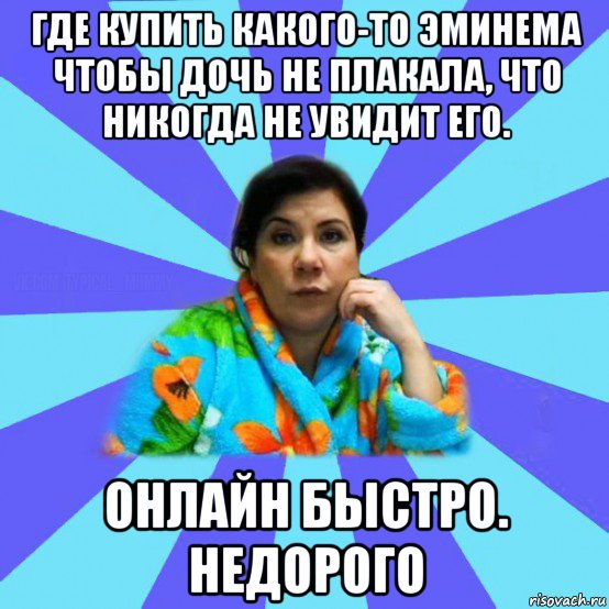 где купить какого-то эминема чтобы дочь не плакала, что никогда не увидит его. онлайн быстро. недорого, Мем типичная мама