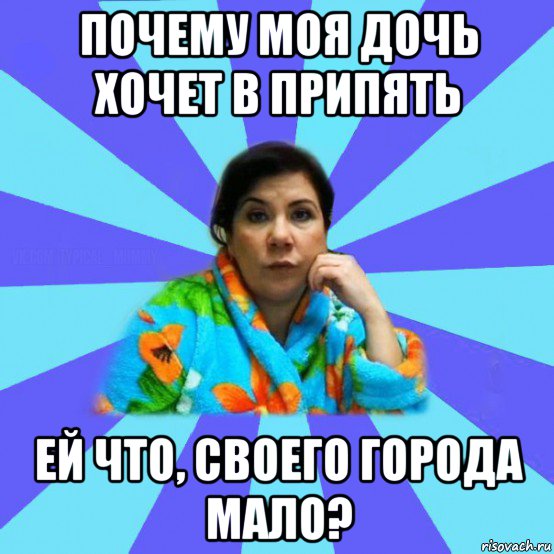 почему моя дочь хочет в припять ей что, своего города мало?, Мем типичная мама