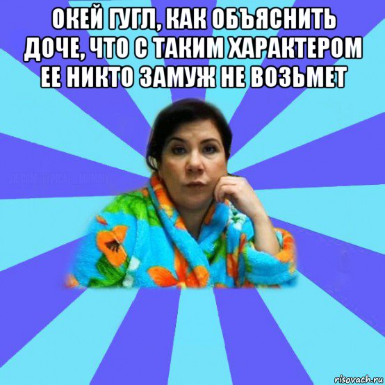 окей гугл, как объяснить доче, что с таким характером ее никто замуж не возьмет , Мем типичная мама