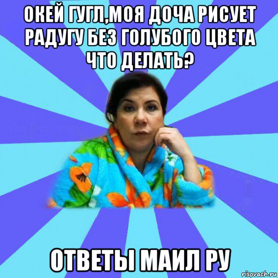 окей гугл,моя доча рисует радугу без голубого цвета что делать? ответы маил ру, Мем типичная мама