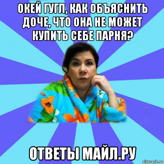 окей гугл, как объяснить доче, что она не может купить себе парня? ответы майл.ру, Мем типичная мама