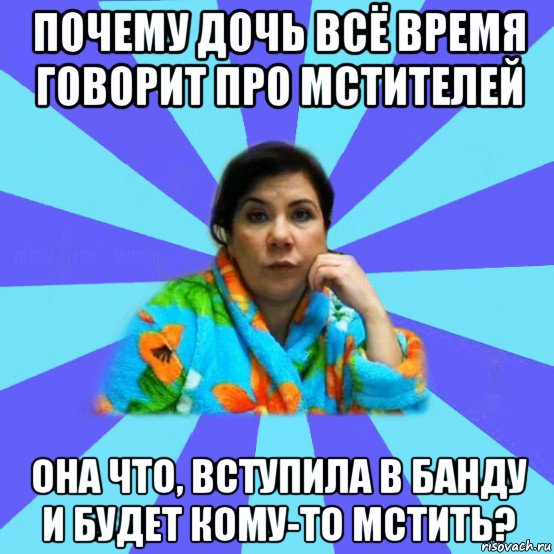 почему дочь всё время говорит про мстителей она что, вступила в банду и будет кому-то мстить?, Мем типичная мама