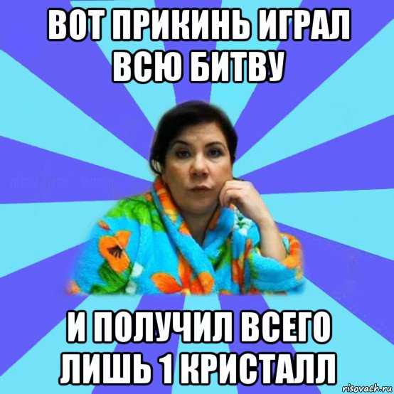 вот прикинь играл всю битву и получил всего лишь 1 кристалл, Мем типичная мама