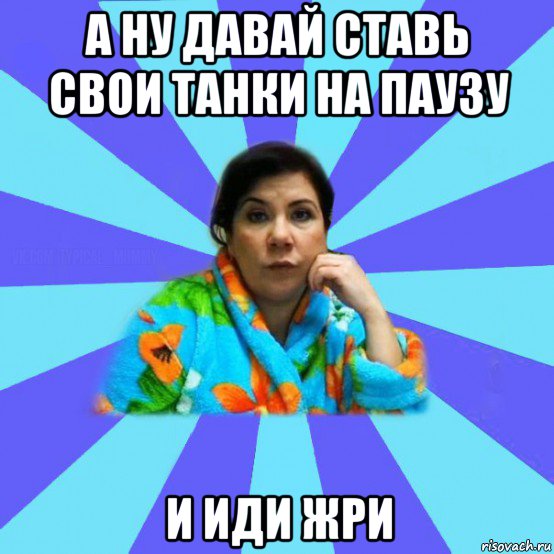 а ну давай ставь свои танки на паузу и иди жри, Мем типичная мама