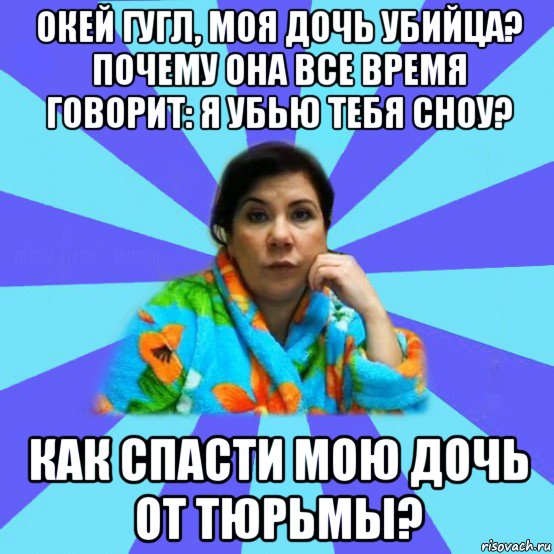 окей гугл, моя дочь убийца? почему она все время говорит: я убью тебя сноу? как спасти мою дочь от тюрьмы?, Мем типичная мама