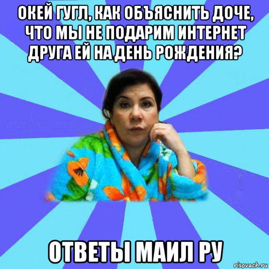 окей гугл, как объяснить доче, что мы не подарим интернет друга ей на день рождения? ответы маил ру, Мем типичная мама