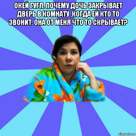 окей гугл. почему дочь закрывает дверь в комнату ,когда ей кто то звонит. она от меня что то скрывает? , Мем типичная мама