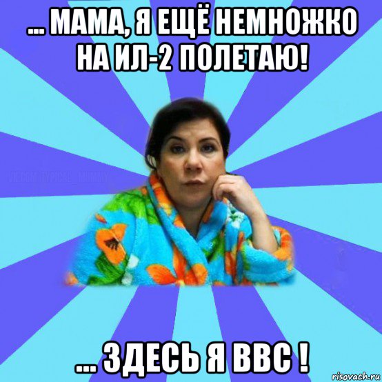 ... мама, я ещё немножко на ил-2 полетаю! ... здесь я ввс !, Мем типичная мама