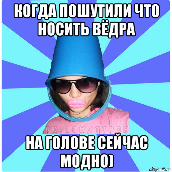 когда пошутили что носить вёдра на голове сейчас модно), Мем Типичная Тупая Пизда