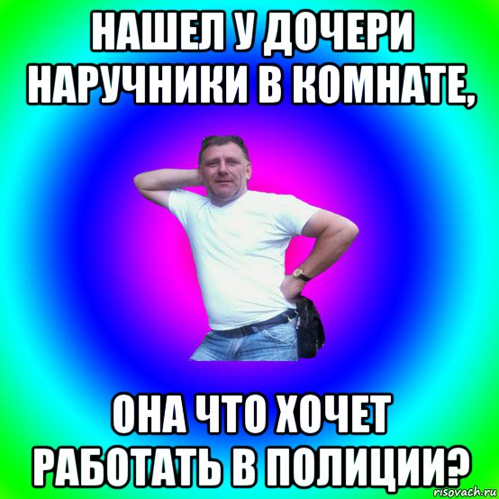 нашел у дочери наручники в комнате, она что хочет работать в полиции?, Мем Типичный Батя