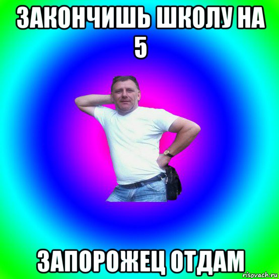 закончишь школу на 5 запорожец отдам, Мем Типичный Батя