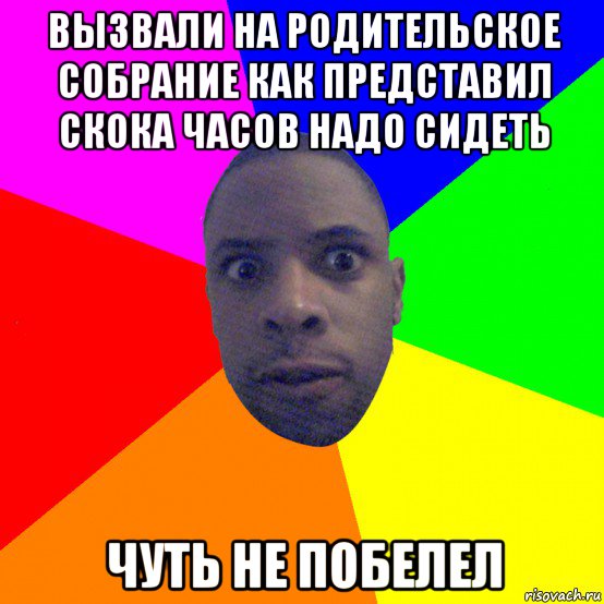 вызвали на родительское собрание как представил скока часов надо сидеть чуть не побелел, Мем  Типичный Негр