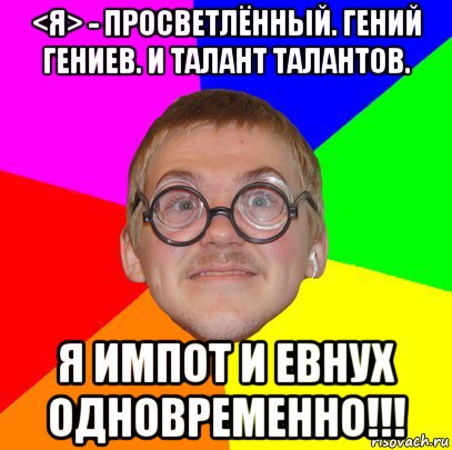 <я> - просветлённый. гений гениев. и талант талантов. я импот и евнух одновременно!!!, Мем Типичный ботан