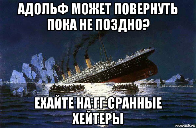 адольф может повернуть пока не поздно? ехайте на гг сранные хейтеры, Мем Титаник