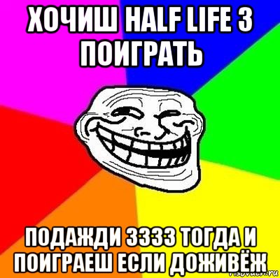 хочиш half life 3 поиграть подажди 3333 тогда и поиграеш если доживёж, Мем Тролль Адвайс