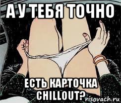 а у тебя точно есть карточка chillout?, Мем Трусы снимает