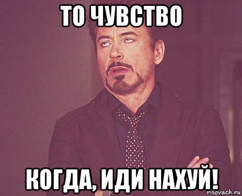 то чувство когда, иди нахуй!, Мем твое выражение лица