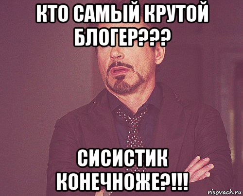 кто самый крутой блогер??? сисистик конечноже?!!!, Мем твое выражение лица