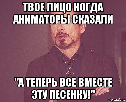 твое лицо когда аниматоры сказали "а теперь все вместе эту песенку!", Мем твое выражение лица