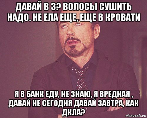 давай в 3? волосы сушить надо. не ела еще, еще в кровати я в банк еду, не знаю, я вредная , давай не сегодня давай завтра, как дкла?, Мем твое выражение лица